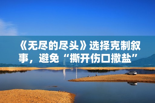 《无尽的尽头》选择克制叙事，避免“撕开伤口撒盐”丨主创谈