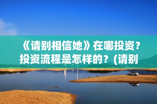 《请别相信她》在哪投资？投资流程是怎样的？(请别相信她在哪个岛拍的)
