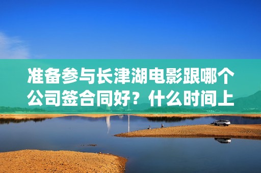 准备参与长津湖电影跟哪个公司签合同好？什么时间上映？六安(参加长津湖的兵团)