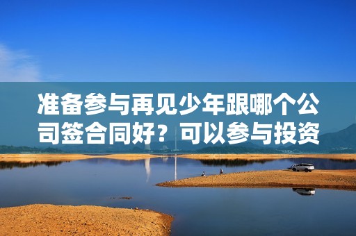 准备参与再见少年跟哪个公司签合同好？可以参与投资吗？六安