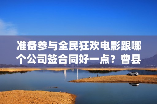 准备参与全民狂欢电影跟哪个公司签合同好一点？曹县(全民狂欢开拍了吗)