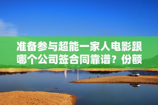 准备参与超能一家人电影跟哪个公司签合同靠谱？份额真实？六安