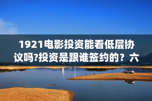 1921电影投资能看低层协议吗?投资是跟谁签约的？六安(1921电影总投资)