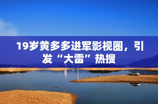 19岁黄多多进军影视圈，引发“大雷”热搜