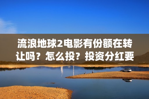 流浪地球2电影有份额在转让吗？怎么投？投资分红要多久(流浪地球2电影时长)