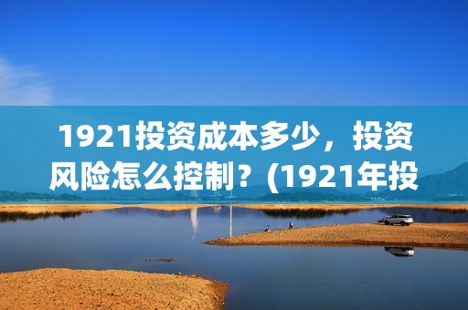 1921投资成本多少，投资风险怎么控制？(1921年投资什么)