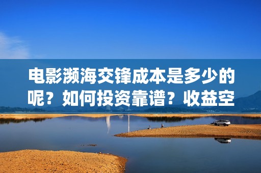 电影濒海交锋成本是多少的呢？如何投资靠谱？收益空间的大吗？(濒海交锋电影是不是真实事件)