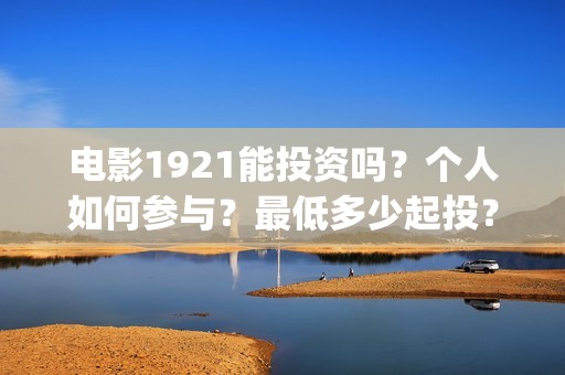 电影1921能投资吗？个人如何参与？最低多少起投？(1921电影投资收益)