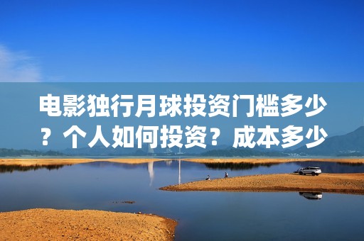 电影独行月球投资门槛多少？个人如何投资？成本多少？(独行月球电影什么时候开机)
