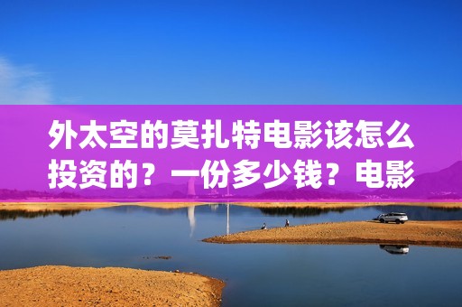 外太空的莫扎特电影该怎么投资的？一份多少钱？电影分红快吗？(外太空的莫扎特免费完整版)