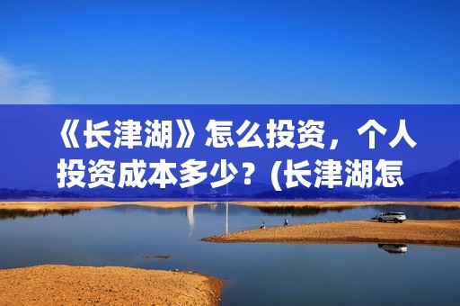 《长津湖》怎么投资，个人投资成本多少？(长津湖怎么读)