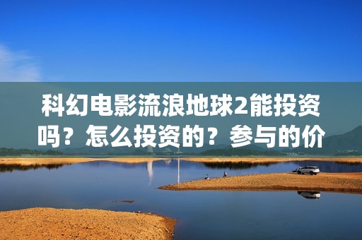 科幻电影流浪地球2能投资吗？怎么投资的？参与的价值大吗？(科幻电影流浪地球)