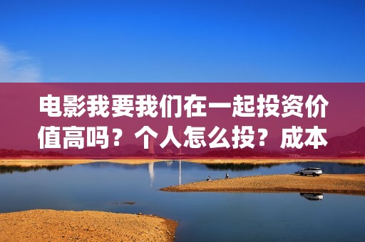 电影我要我们在一起投资价值高吗？个人怎么投？成本多少？(电影我要我们在一起的结局是什么)