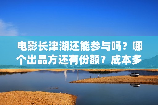 电影长津湖还能参与吗？哪个出品方还有份额？成本多少？(电影长津湖还能拍吗)