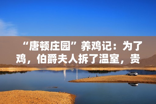 “唐顿庄园”养鸡记：为了鸡，伯爵夫人拆了温室，贵族鸡也要住得高级