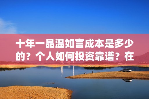 十年一品温如言成本是多少的？个人如何投资靠谱？在哪投资？(十年一品温如言讲的什么故事)