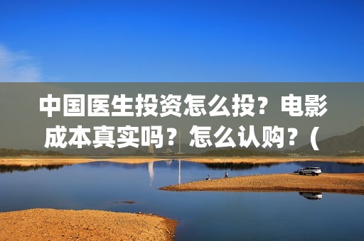 中国医生投资怎么投？电影成本真实吗？怎么认购？(中国医生投资额)