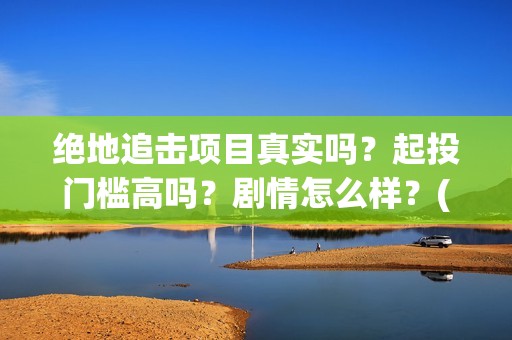 绝地追击项目真实吗？起投门槛高吗？剧情怎么样？(2021筹备绝地追击)