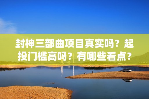 封神三部曲项目真实吗？起投门槛高吗？有哪些看点？(封神三部曲 概念)