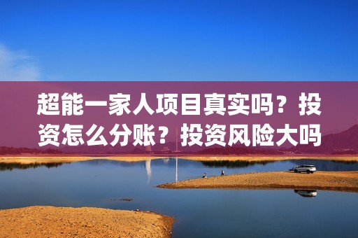 超能一家人项目真实吗？投资怎么分账？投资风险大吗？(超能一家人成本)