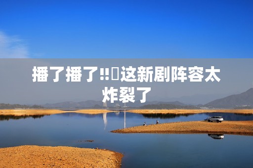 播了播了‼️这新剧阵容太炸裂了