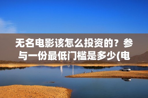 无名电影该怎么投资的？参与一份最低门槛是多少(电影无名剧情介绍)