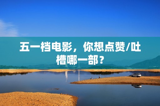 五一档电影，你想点赞/吐槽哪一部？