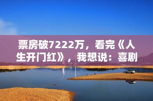 票房破7222万，看完《人生开门红》，我想说：喜剧就该这么拍！