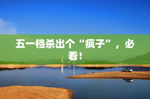 五一档杀出个“疯子”，必看！