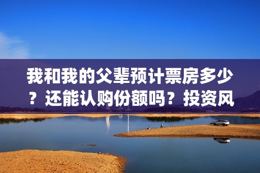 我和我的父辈预计票房多少?还能认购份额吗?投资风险大吗?(我和我的父辈预告片) 我和我的父辈预计票房多少?还能认购份额吗?投资风险大吗?(我和我的父辈预告片)