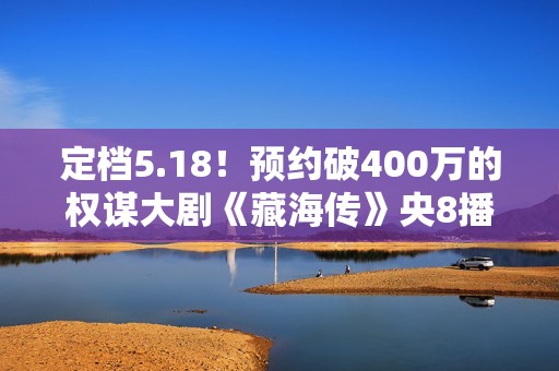 定档5.18！预约破400万的权谋大剧《藏海传》央8播出，观众有福了