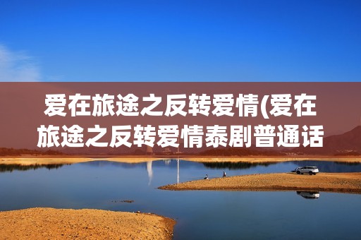 爱在旅途之反转爱情(爱在旅途之反转爱情泰剧普通话版)