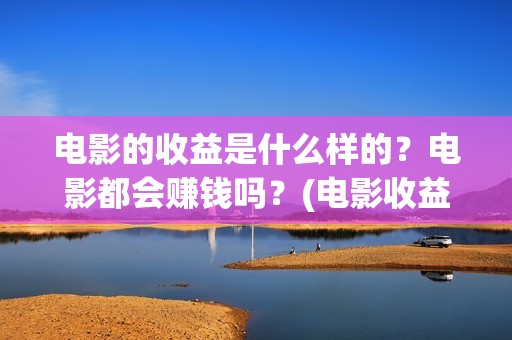 电影的收益是什么样的？电影都会赚钱吗？(电影收益有哪些)