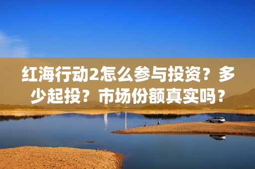 红海行动2怎么参与投资？多少起投？市场份额真实吗？(红海行动2怎么样)