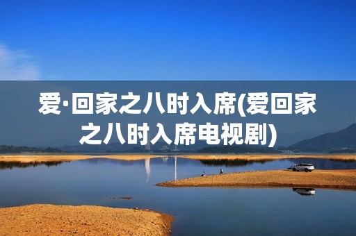 爱·回家之八时入席(爱回家之八时入席电视剧)
