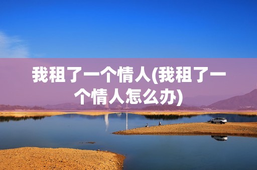 我租了一个情人(我租了一个情人怎么办)