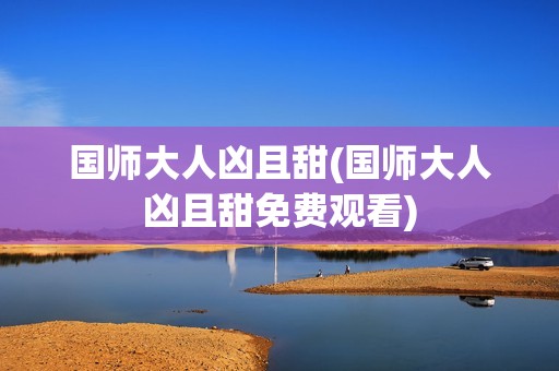国师大人凶且甜(国师大人凶且甜免费观看)