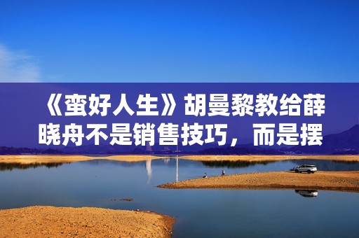 《蛮好人生》胡曼黎教给薛晓舟不是销售技巧，而是摆脱弱者的心态