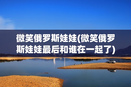 微笑俄罗斯娃娃(微笑俄罗斯娃娃最后和谁在一起了)