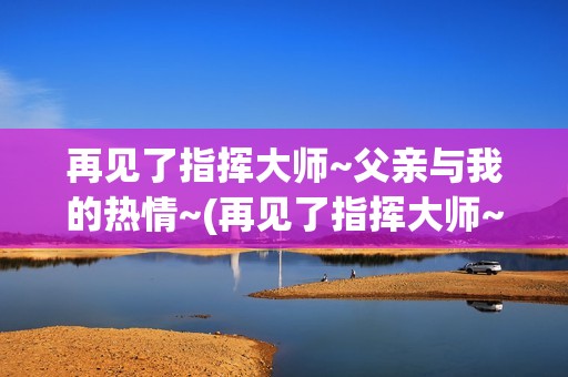 再见了指挥大师~父亲与我的热情~(再见了指挥大师~父亲与我的热情~ 在哪里取景)