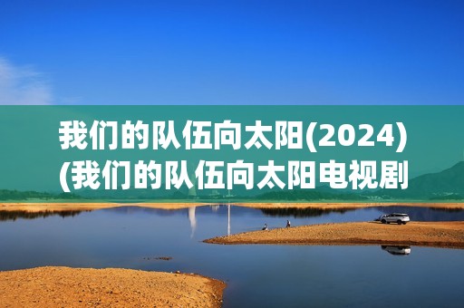 我们的队伍向太阳(2024)(我们的队伍向太阳电视剧在线观看)