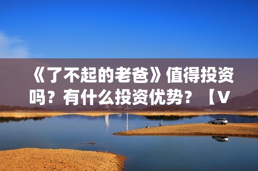 《了不起的老爸》值得投资吗？有什么投资优势？【V：grey121415】(《了不起的老爸》路演活动)