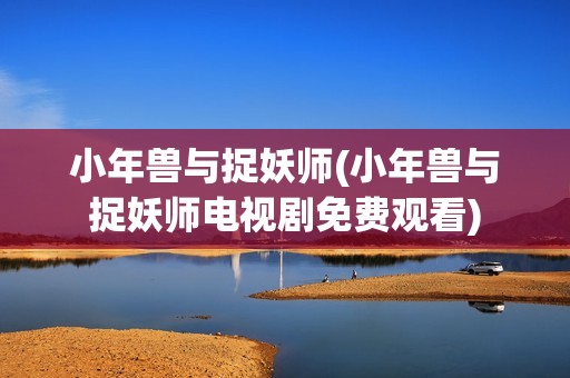 小年兽与捉妖师(小年兽与捉妖师电视剧免费观看)