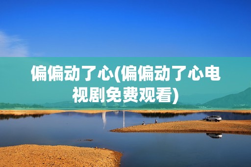偏偏动了心(偏偏动了心电视剧免费观看)