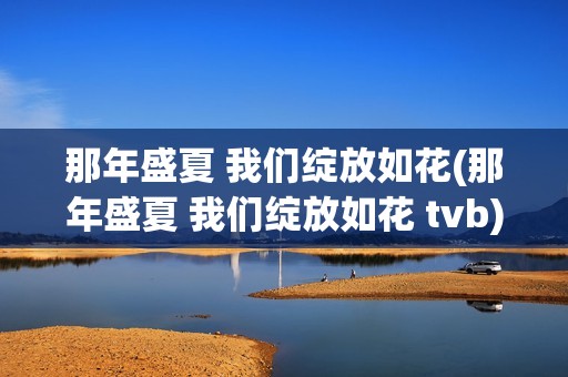 那年盛夏 我们绽放如花(那年盛夏 我们绽放如花 tvb)