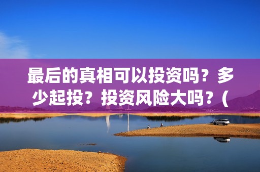 最后的真相可以投资吗？多少起投？投资风险大吗？(《最后的真相》)