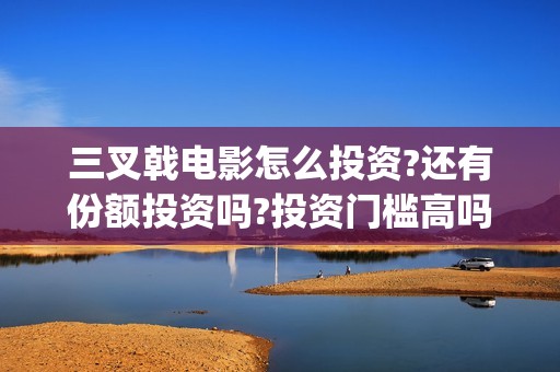 三叉戟电影怎么投资?还有份额投资吗?投资门槛高吗?(三叉戟电影怎么样好看吗)