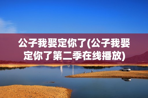 公子我娶定你了(公子我娶定你了第二季在线播放)