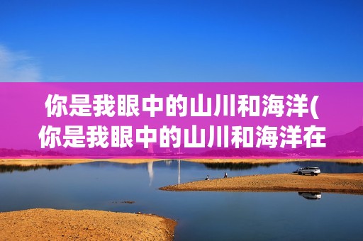 你是我眼中的山川和海洋(你是我眼中的山川和海洋在线观看)