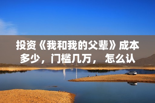 投资《我和我的父辈》成本多少,门槛几万, 怎么认购?(我和我的祖国投资) 投资《我和我的父辈》成本多少,门槛几万, 怎么认购?(我和我的祖国投资)